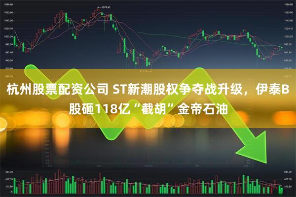 杭州股票配资公司 ST新潮股权争夺战升级，伊泰B股砸118亿“截胡”金帝石油