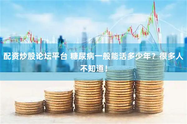 配资炒股论坛平台 糖尿病一般能活多少年？很多人不知道！