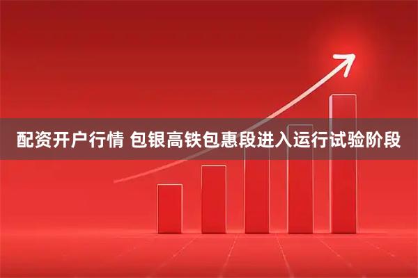 配资开户行情 包银高铁包惠段进入运行试验阶段