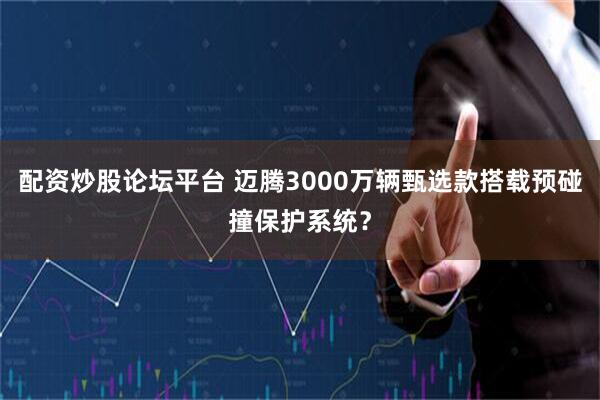 配资炒股论坛平台 迈腾3000万辆甄选款搭载预碰撞保护系统？