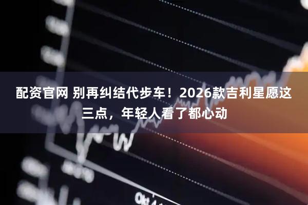 配资官网 别再纠结代步车！2026款吉利星愿这三点，年轻人看了都心动