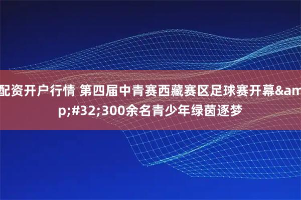 配资开户行情 第四届中青赛西藏赛区足球赛开幕&#32;300余名青少年绿茵逐梦