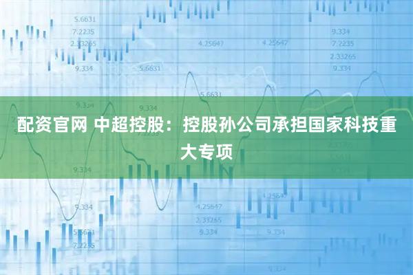 配资官网 中超控股：控股孙公司承担国家科技重大专项