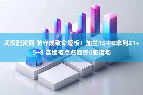 武汉配资网 防守成致命短板！加兰15中8拿到21+5+8 连续被点名最终6犯离场