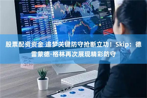 股票配资资金 追梦关键防守抢断立功！Skip：德雷蒙德·格林再次展现精彩防守