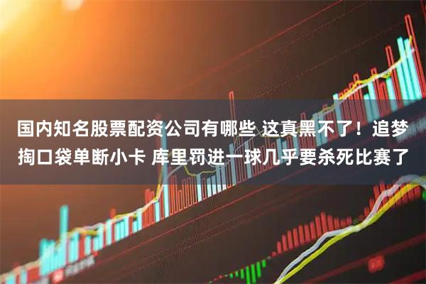 国内知名股票配资公司有哪些 这真黑不了！追梦掏口袋单断小卡 库里罚进一球几乎要杀死比赛了