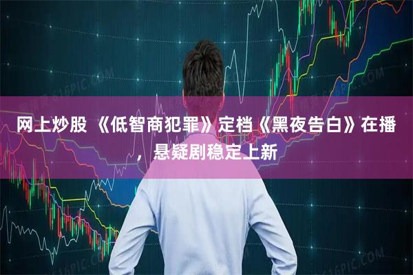 网上炒股 《低智商犯罪》定档《黑夜告白》在播，悬疑剧稳定上新