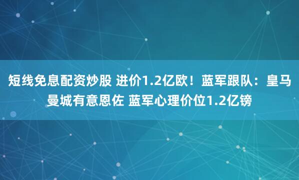 短线免息配资炒股 进价1.2亿欧！蓝军跟队：皇马曼城有意恩佐 蓝军心理价位1.2亿镑