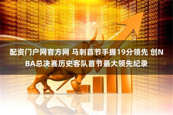 配资门户网官方网 马刺首节手握19分领先 创NBA总决赛历史客队首节最大领先纪录