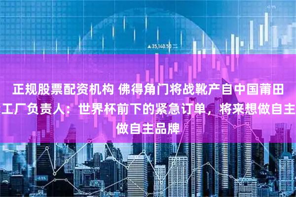 正规股票配资机构 佛得角门将战靴产自中国莆田，代工厂负责人：世界杯前下的紧急订单，将来想做自主品牌