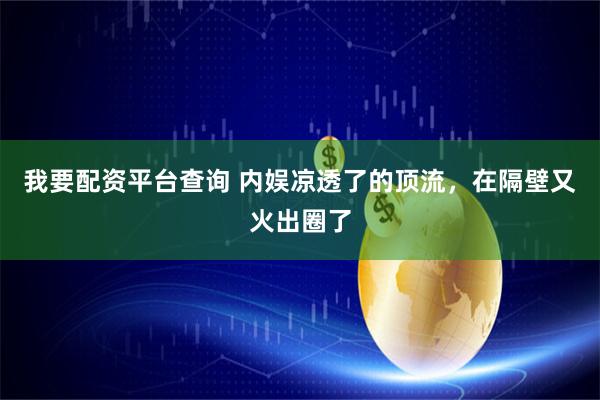 我要配资平台查询 内娱凉透了的顶流，在隔壁又火出圈了