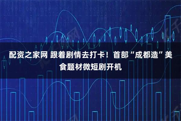 配资之家网 跟着剧情去打卡！首部“成都造”美食题材微短剧开机