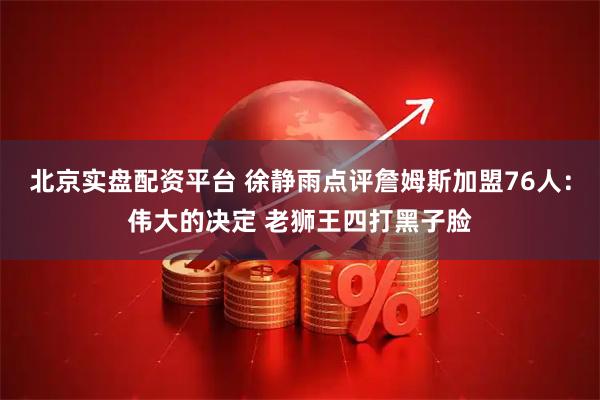 北京实盘配资平台 徐静雨点评詹姆斯加盟76人：伟大的决定 老狮王四打黑子脸