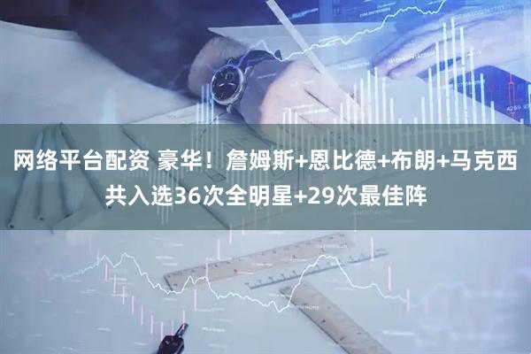 网络平台配资 豪华！詹姆斯+恩比德+布朗+马克西共入选36次全明星+29次最佳阵