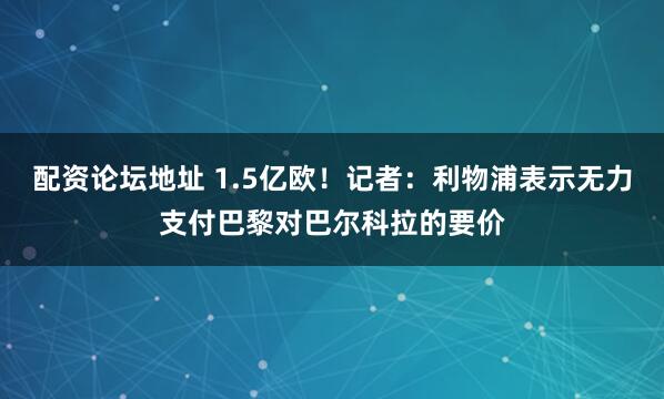 配资论坛地址 1.5亿欧！记者：利物浦表示无力支付巴黎对巴尔科拉的要价