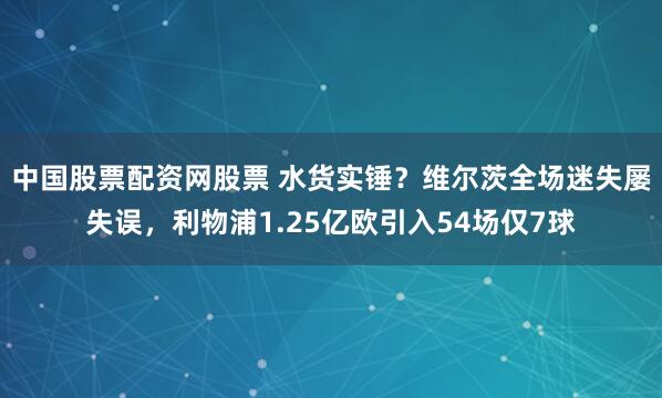中国股票配资网股票 水货实锤？维尔茨全场迷失屡失误，利物浦1.25亿欧引入54场仅7球