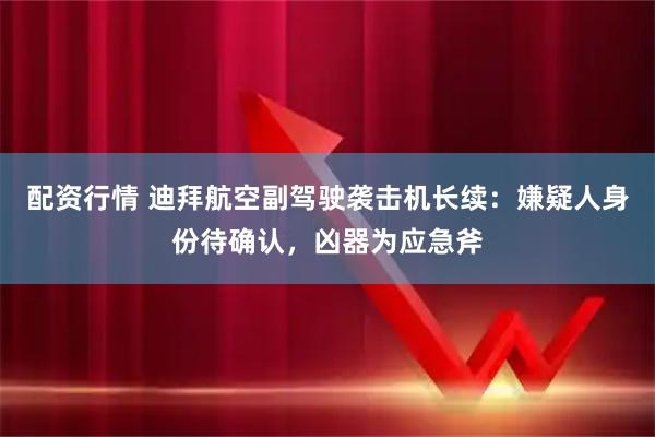 配资行情 迪拜航空副驾驶袭击机长续：嫌疑人身份待确认，凶器为应急斧